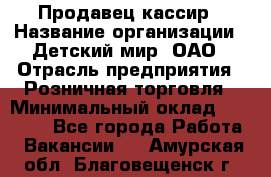 Продавец-кассир › Название организации ­ Детский мир, ОАО › Отрасль предприятия ­ Розничная торговля › Минимальный оклад ­ 25 000 - Все города Работа » Вакансии   . Амурская обл.,Благовещенск г.